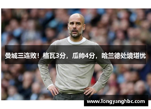 曼城三连败！格瓦3分，瓜帅4分，哈兰德处境堪忧