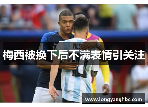 梅西被换下后不满表情引关注